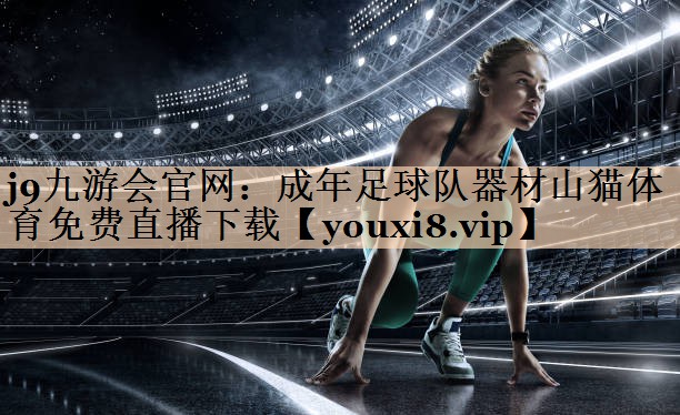 <strong>j9九游会官网：成年足球队器材山猫体育免费直播下载</strong>
