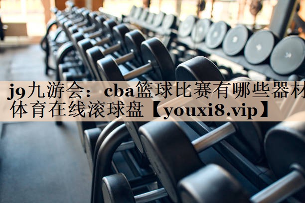 <strong>j9九游会：cba篮球比赛有哪些器材体育在线滚球盘</strong>