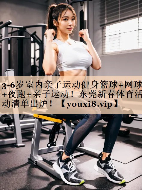 <strong>3-6岁室内亲子运动健身篮球+网球+夜跑+亲子运动！东莞新春体育活动清单出炉！</strong>