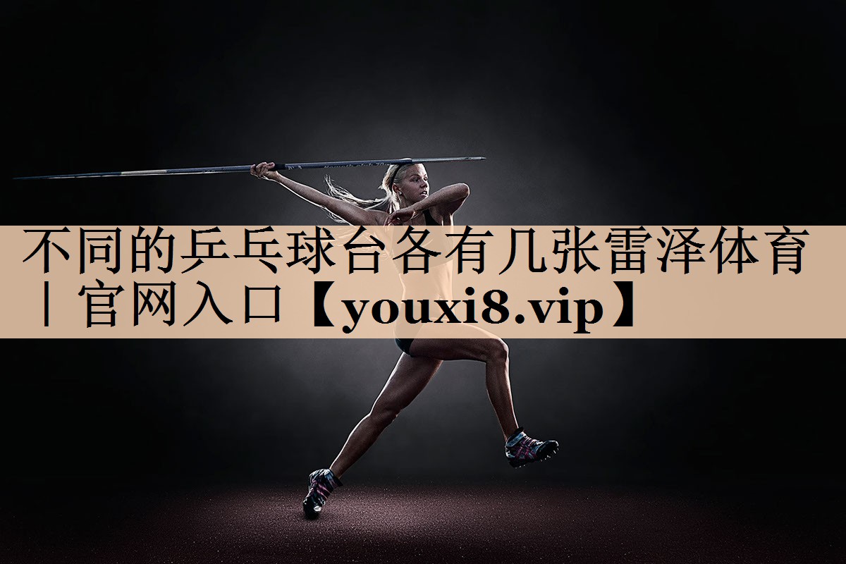 <strong>不同的乒乓球台各有几张雷泽体育｜官网入口</strong>
