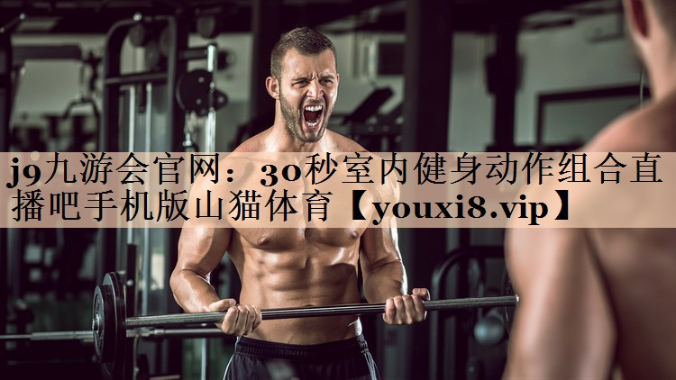 <strong>j9九游会官网：30秒室内健身动作组合直播吧手机版山猫体育</strong>