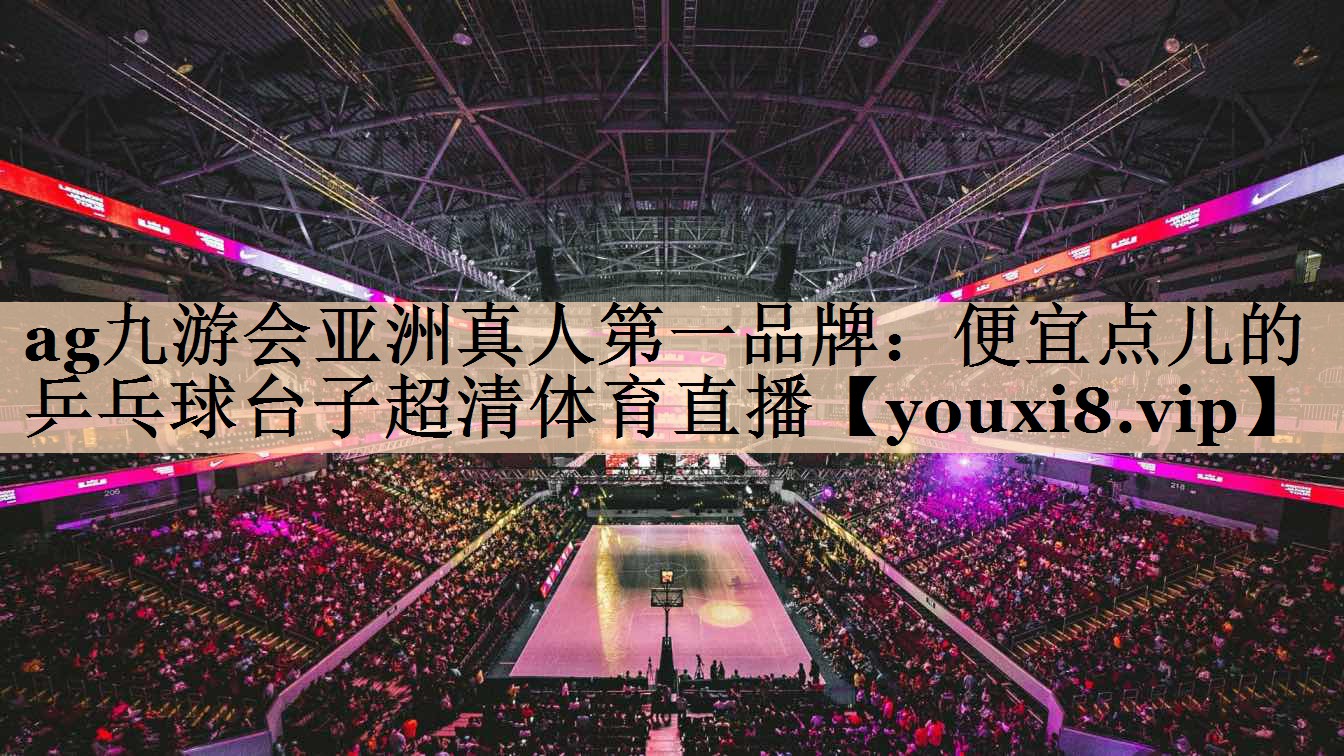 ag九游会亚洲真人第一品牌：便宜点儿的乒乓球台子超清体育直播