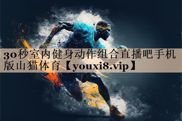<strong>30秒室内健身动作组合直播吧手机版山猫体育</strong>