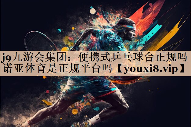 j9九游会集团：便携式乒乓球台正规吗诺亚体育是正规平台吗