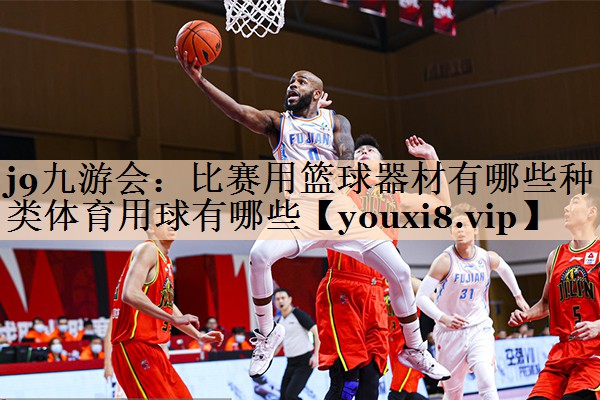 j9九游会：比赛用篮球器材有哪些种类体育用球有哪些