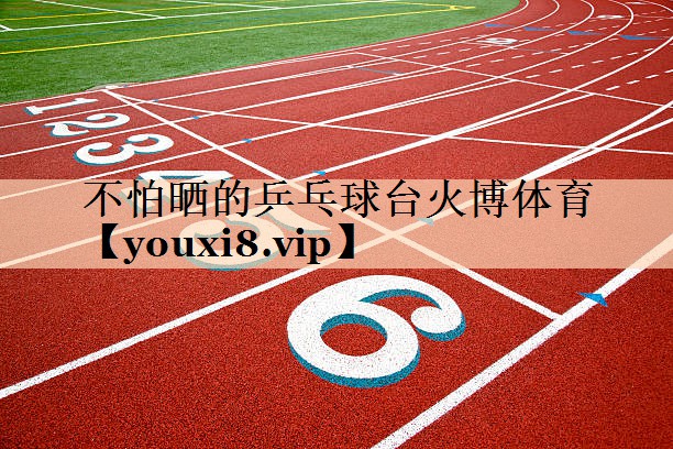 不怕晒的乒乓球台火博体育