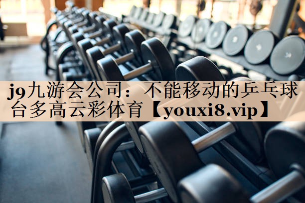 j9九游会公司：不能移动的乒乓球台多高云彩体育