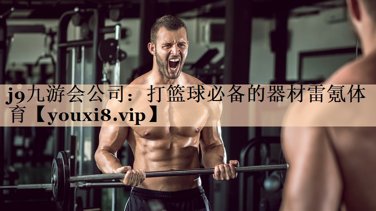 j9九游会公司：打篮球必备的器材雷氪体育
