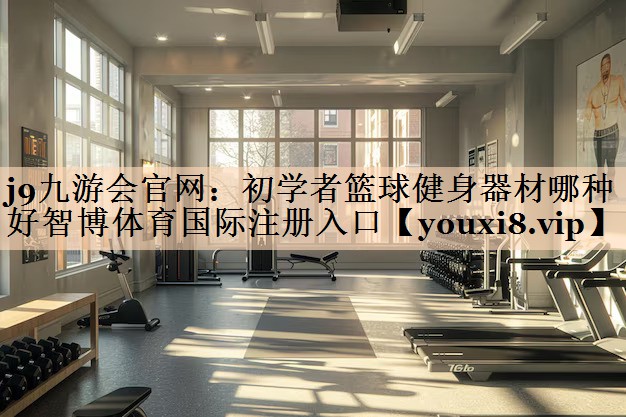 j9九游会官网：初学者篮球健身器材哪种好智博体育国际注册入口