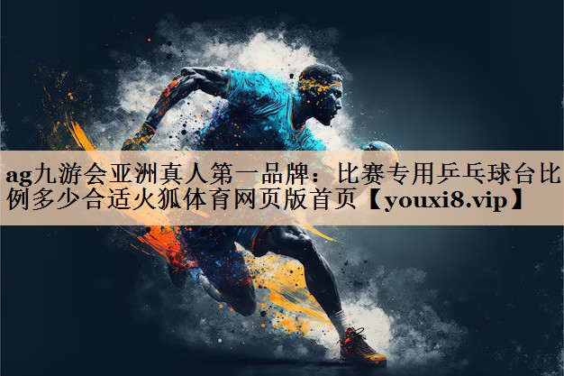 ag九游会亚洲真人第一品牌：比赛专用乒乓球台比例多少合适火狐体育网页版首页