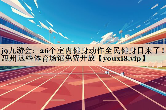 j9九游会：26个室内健身动作全民健身日来了！惠州这些体育场馆免费开放
