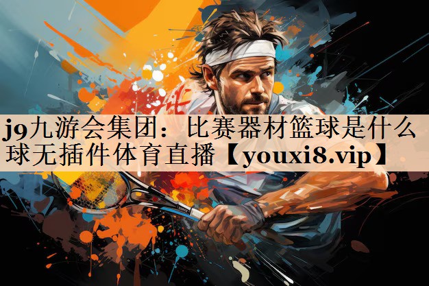 j9九游会集团：比赛器材篮球是什么球无插件体育直播