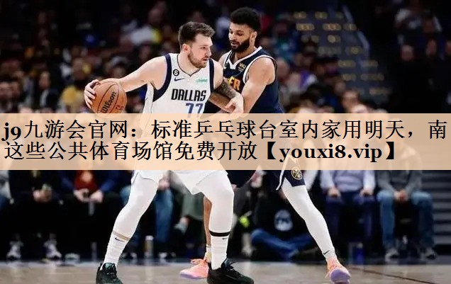 j9九游会官网：标准乒乓球台室内家用明天，南昌这些公共体育场馆免费开放