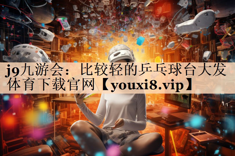 j9九游会：比较轻的乒乓球台大发体育下载官网