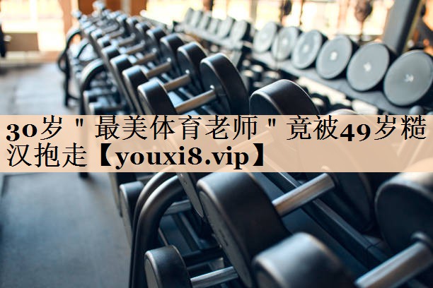 30岁＂最美体育老师＂竟被49岁糙汉抱走