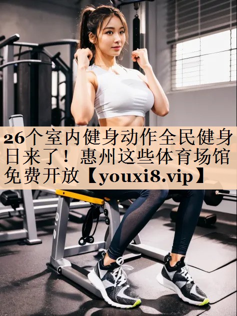 26个室内健身动作全民健身日来了！惠州这些体育场馆免费开放