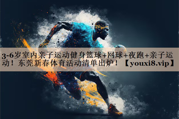 3-6岁室内亲子运动健身篮球+网球+夜跑+亲子运动！东莞新春体育活动清单出炉！