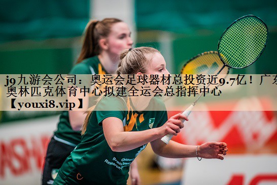j9九游会公司：奥运会足球器材总投资近9.7亿！广东奥林匹克体育中心拟建全运会总指挥中心