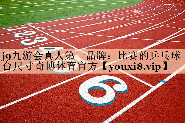 j9九游会真人第一品牌：比赛的乒乓球台尺寸奇博体育官方