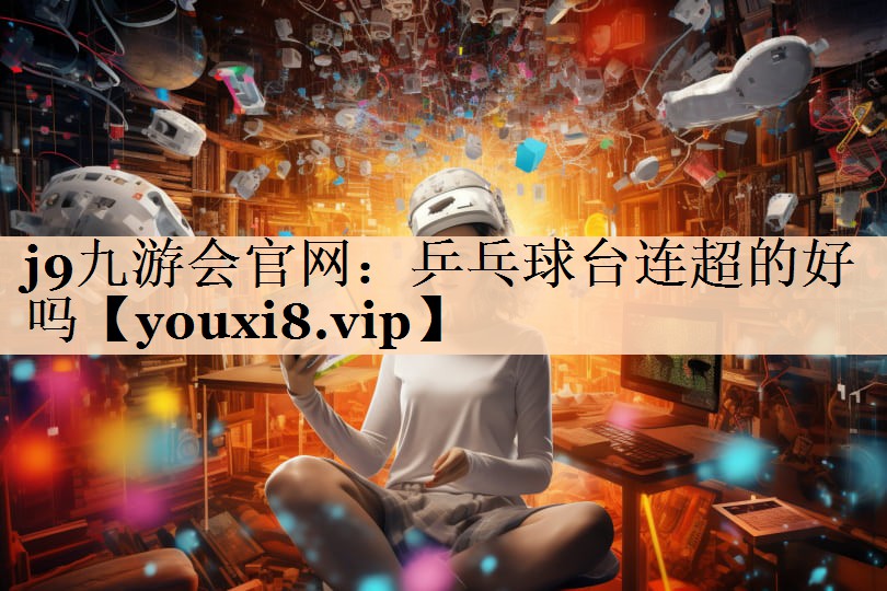 j9九游会官网：乒乓球台连超的好吗