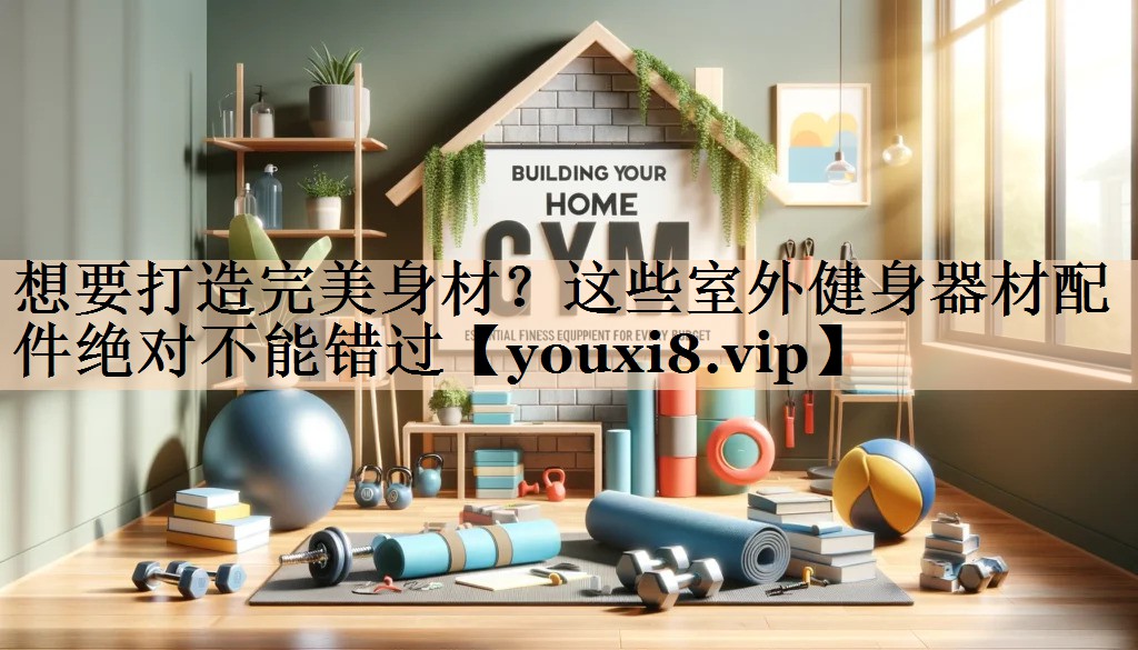 想要打造完美身材？这些室外健身器材配件绝对不能错过