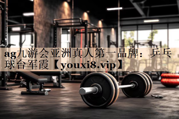 ag九游会亚洲真人第一品牌：乒乓球台军霞