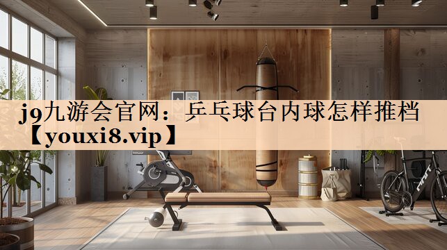 j9九游会官网：乒乓球台内球怎样推档