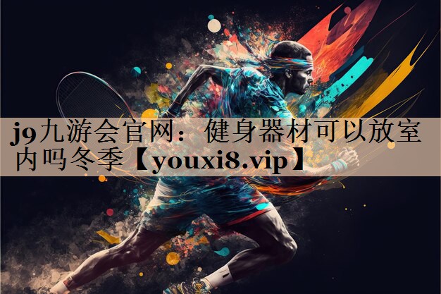 j9九游会官网：健身器材可以放室内吗冬季
