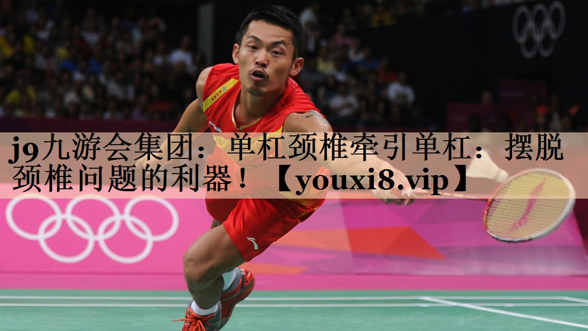 j9九游会集团：单杠颈椎牵引单杠：摆脱颈椎问题的利器！