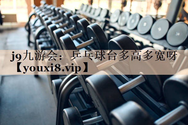 j9九游会：乒乓球台多高多宽呀