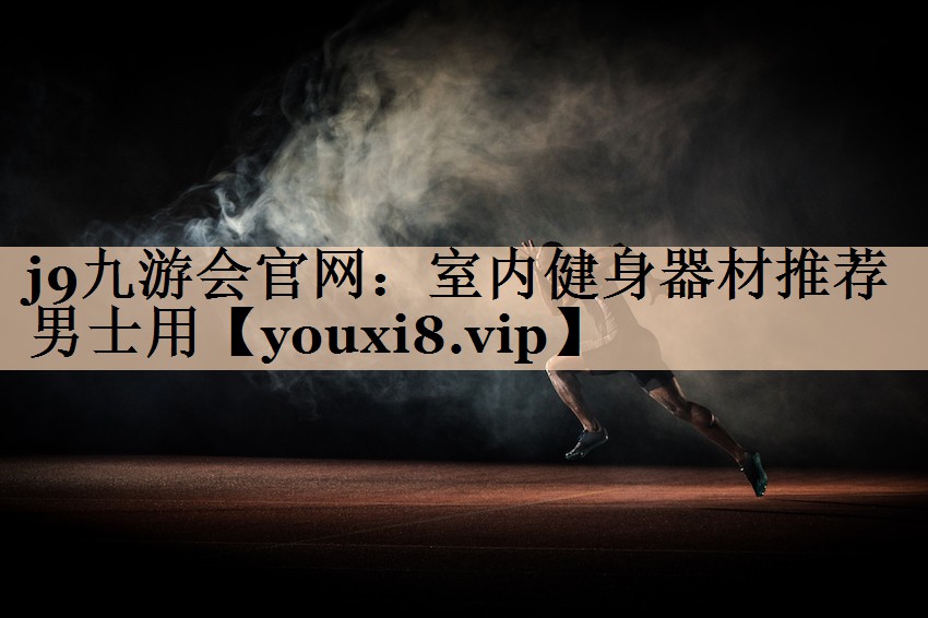 j9九游会官网：室内健身器材推荐男士用