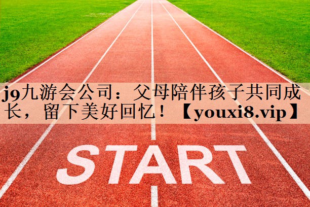 父母陪伴孩子共同成长，留下美好回忆！