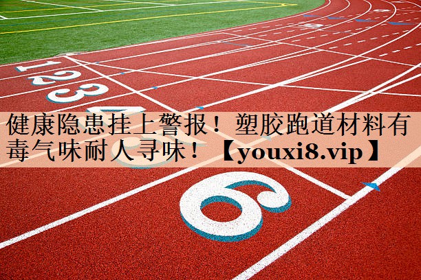 健康隐患挂上警报！塑胶跑道材料有毒气味耐人寻味！