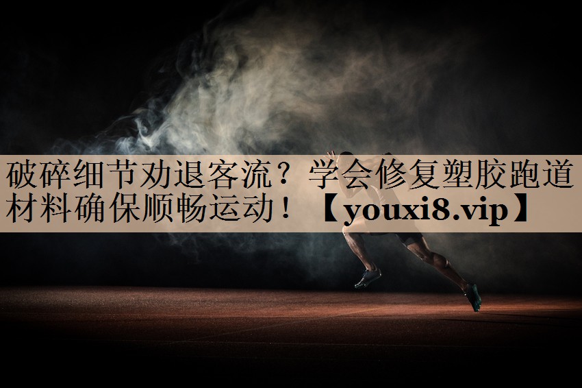 破碎细节劝退客流？学会修复塑胶跑道材料确保顺畅运动！