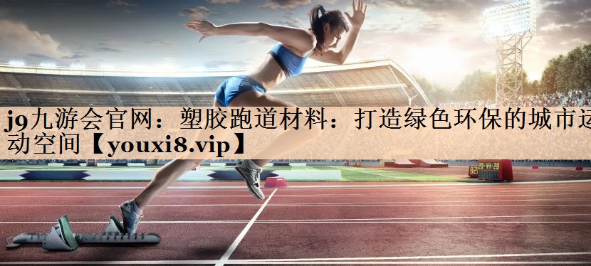 塑胶跑道材料：打造绿色环保的城市运动空间