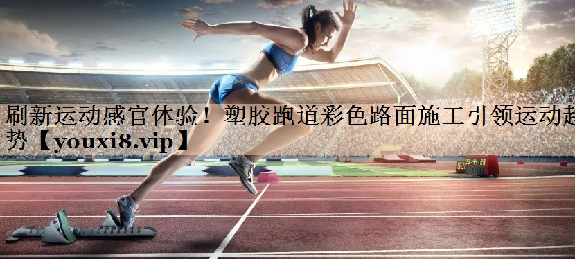 刷新运动感官体验！塑胶跑道彩色路面施工引领运动趋势
