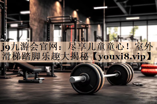 尽享儿童童心！室外滑梯踏脚乐趣大揭秘