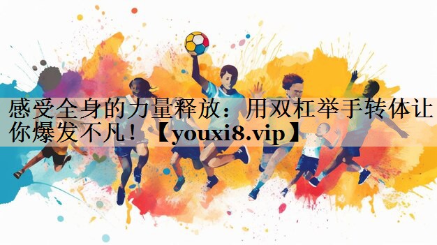 感受全身的力量释放：用双杠举手转体让你爆发不凡！