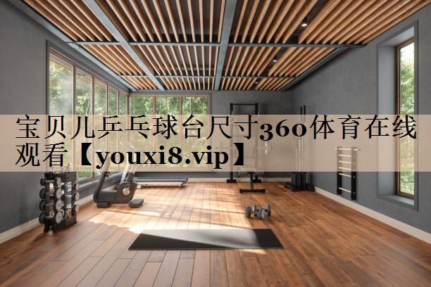 <strong>宝贝儿乒乓球台尺寸360体育在线观看</strong>