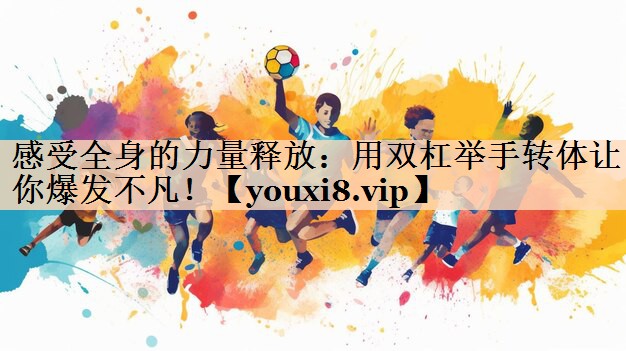 感受全身的力量释放：用双杠举手转体让你爆发不凡！