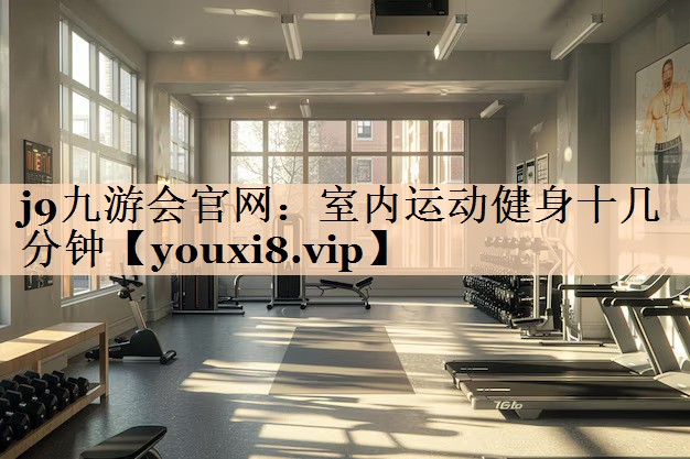 j9九游会官网：室内运动健身十几分钟