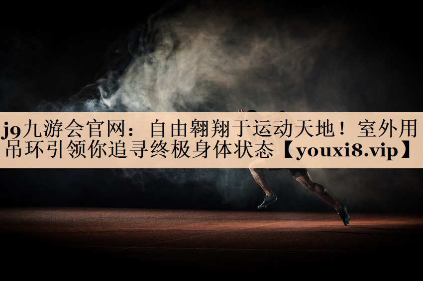 j9九游会官网：自由翱翔于运动天地！室外用吊环引领你追寻终极身体状态