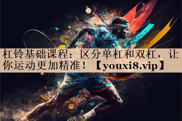 杠铃基础课程：区分单杠和双杠，让你运动更加精准！
