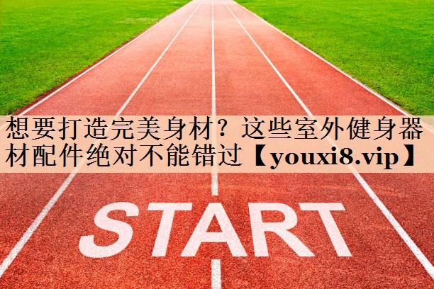 想要打造完美身材？这些室外健身器材配件绝对不能错过