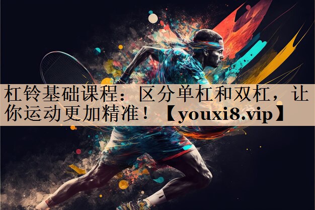 杠铃基础课程：区分单杠和双杠，让你运动更加精准！